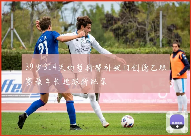39岁314天的哲科替补破门创德乙联赛最年长进球新纪录