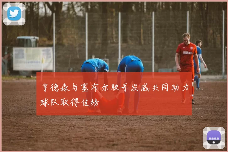 亨德森与塞布尔联手发威共同助力球队取得佳绩