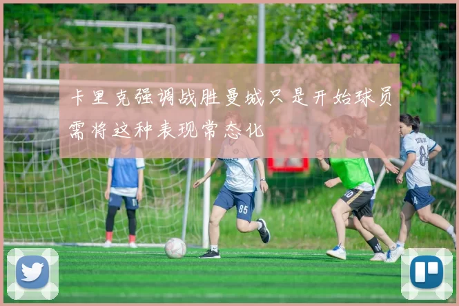 卡里克强调战胜曼城只是开始球员需将这种表现常态化