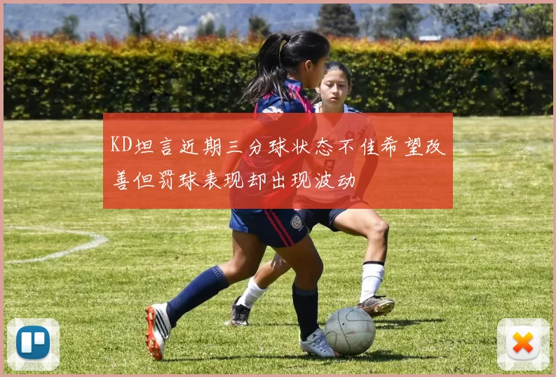 KD坦言近期三分球状态不佳希望改善但罚球表现却出现波动