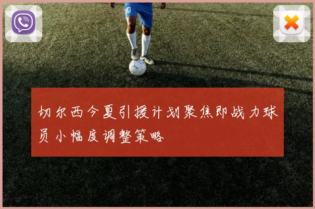 切尔西今夏引援计划聚焦即战力球员小幅度调整策略