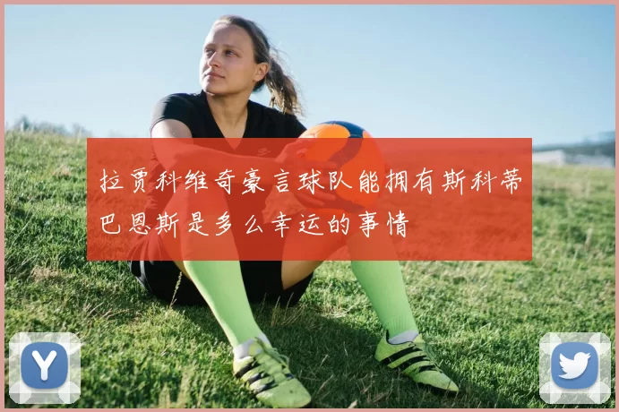 拉贾科维奇豪言球队能拥有斯科蒂巴恩斯是多么幸运的事情