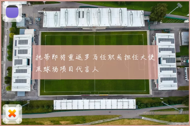 托蒂即将重返罗马任职或担任大使及球场项目代言人