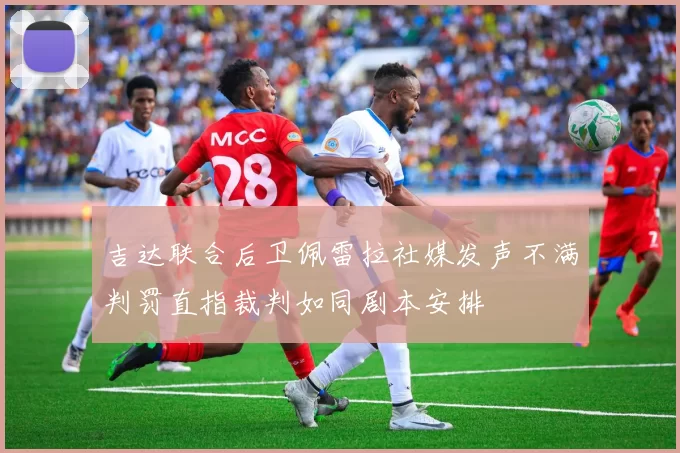 吉达联合后卫佩雷拉社媒发声不满判罚直指裁判如同剧本安排