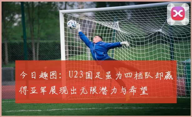 今日趣图：U23国足虽为四档队却赢得亚军展现出无限潜力与希望