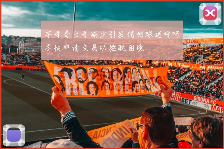 字母哥出手减少引发猜测球迷呼吁尽快申请交易以摆脱困境