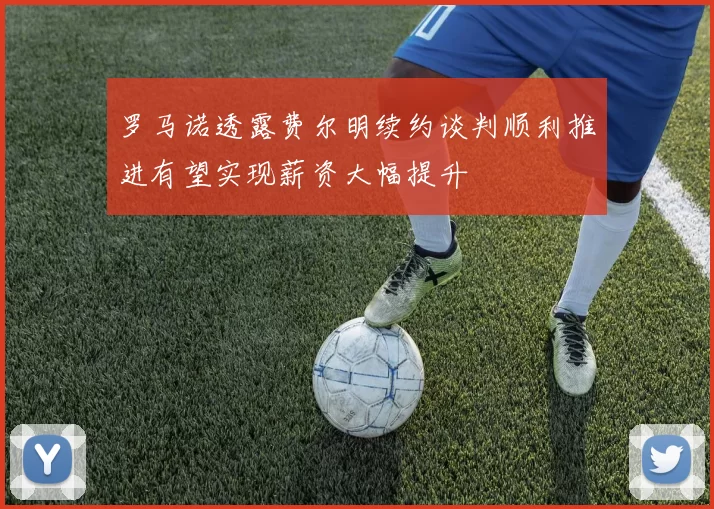罗马诺透露费尔明续约谈判顺利推进有望实现薪资大幅提升