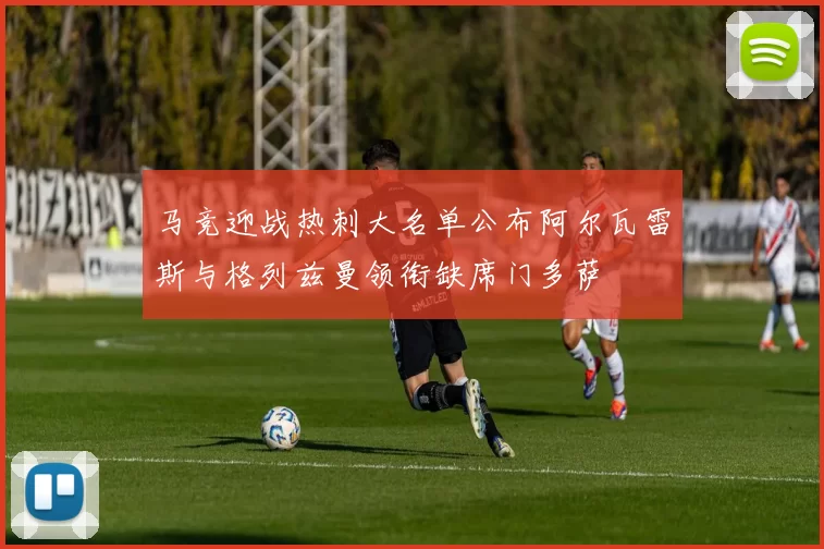 马竞迎战热刺大名单公布阿尔瓦雷斯与格列兹曼领衔缺席门多萨