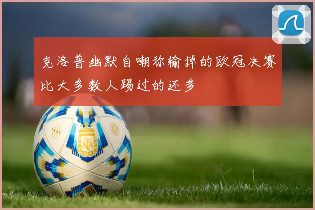 克洛普幽默自嘲称输掉的欧冠决赛比大多数人踢过的还多