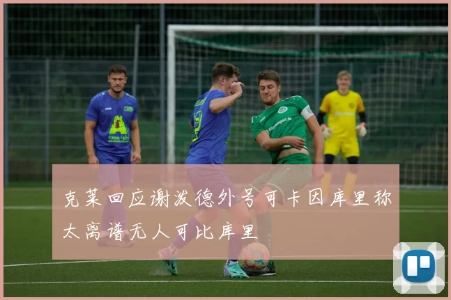 克莱回应谢泼德外号可卡因库里称太离谱无人可比库里