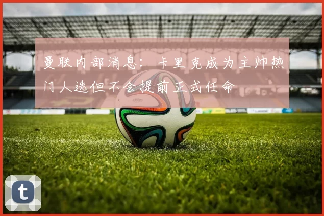 曼联内部消息：卡里克成为主帅热门人选但不会提前正式任命
